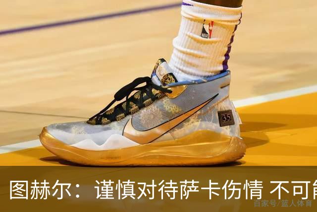 图赫尔：谨慎对待萨卡伤情 不可能每场都首发并打满全场